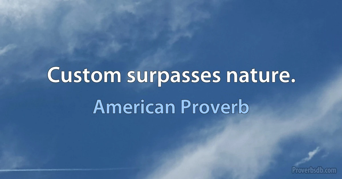 Custom surpasses nature. (American Proverb)