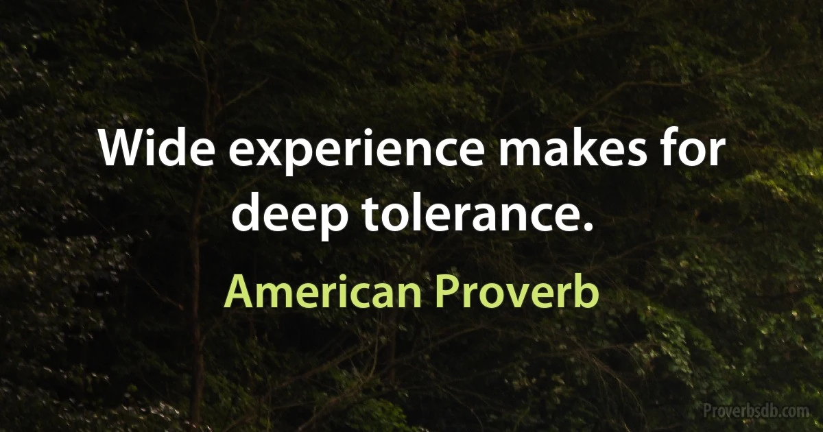 Wide experience makes for deep tolerance. (American Proverb)