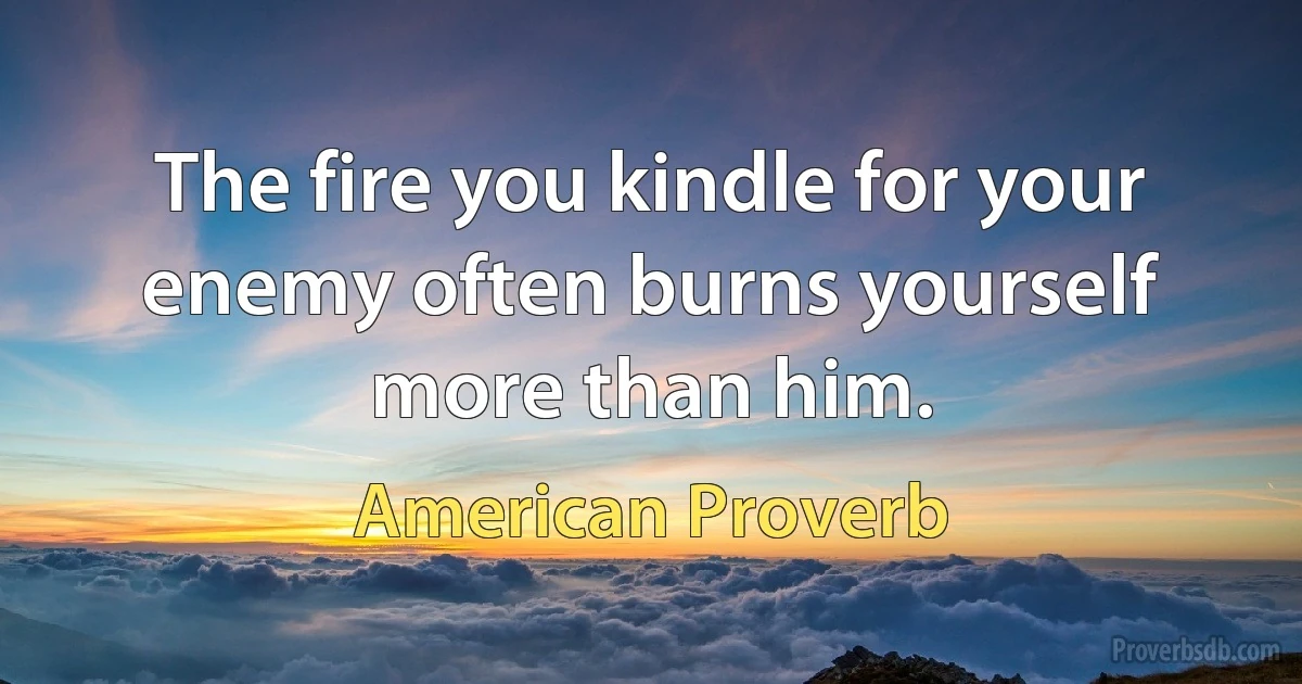 The fire you kindle for your enemy often burns yourself more than him. (American Proverb)