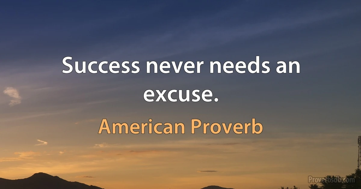 Success never needs an excuse. (American Proverb)