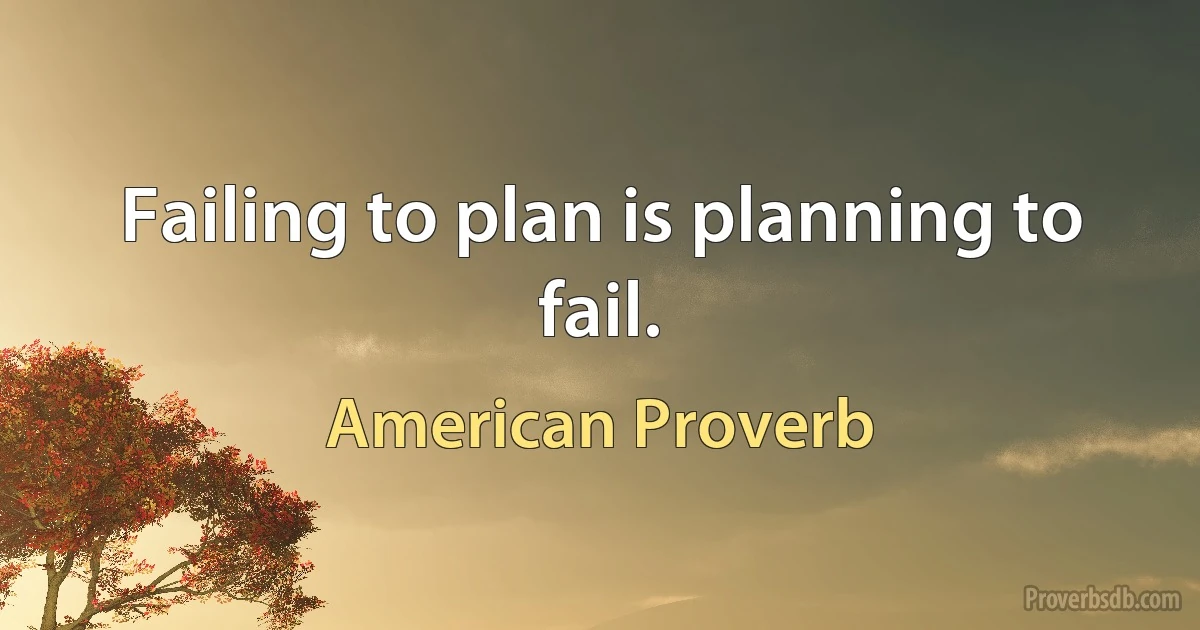 Failing to plan is planning to fail. (American Proverb)