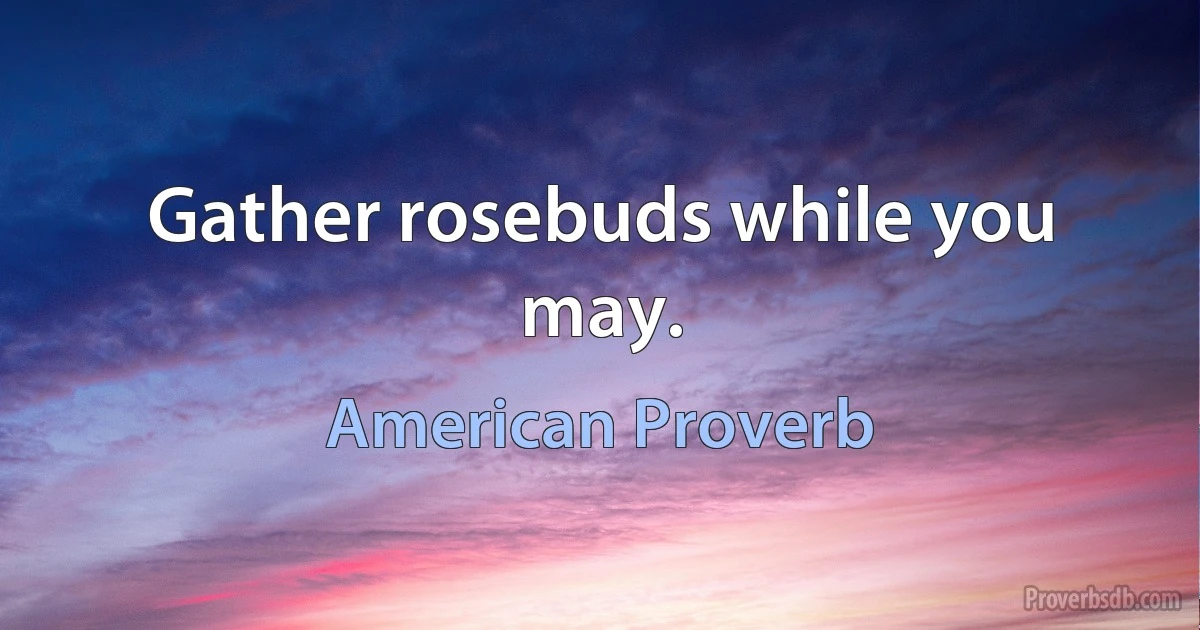 Gather rosebuds while you may. (American Proverb)