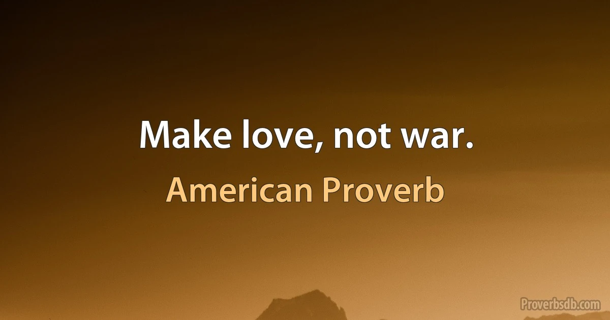 Make love, not war. (American Proverb)