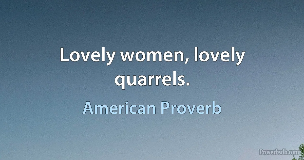 Lovely women, lovely quarrels. (American Proverb)