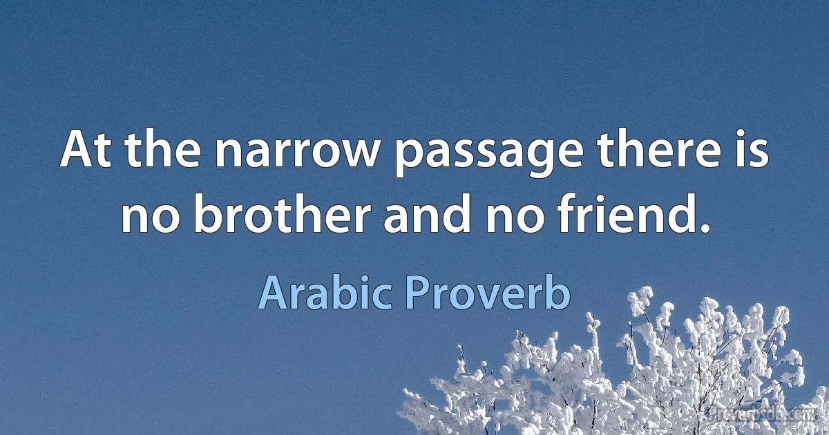 At the narrow passage there is no brother and no friend. (Arabic Proverb)