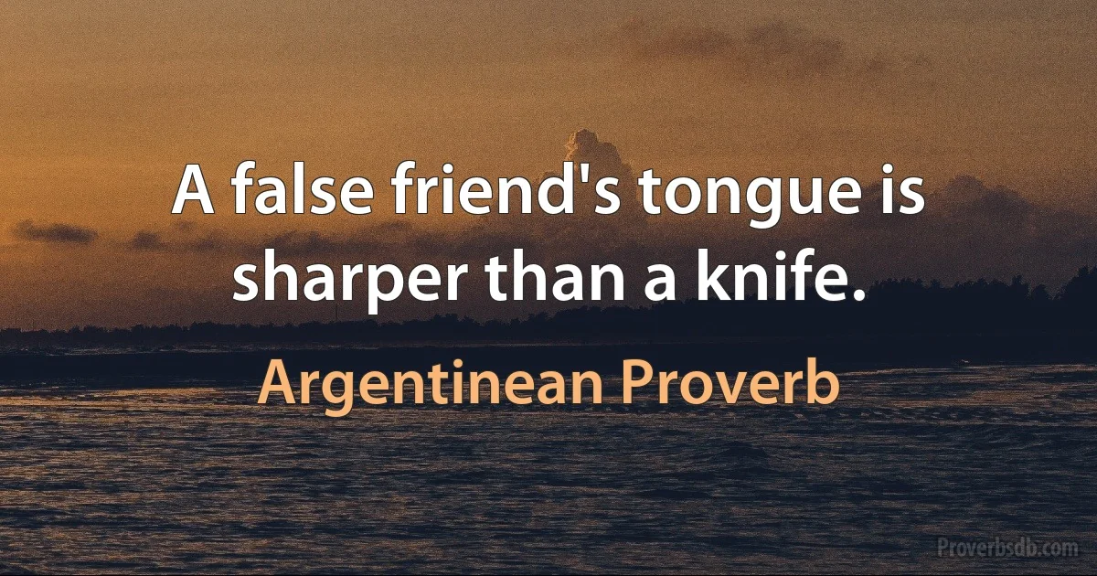 A false friend's tongue is sharper than a knife. (Argentinean Proverb)