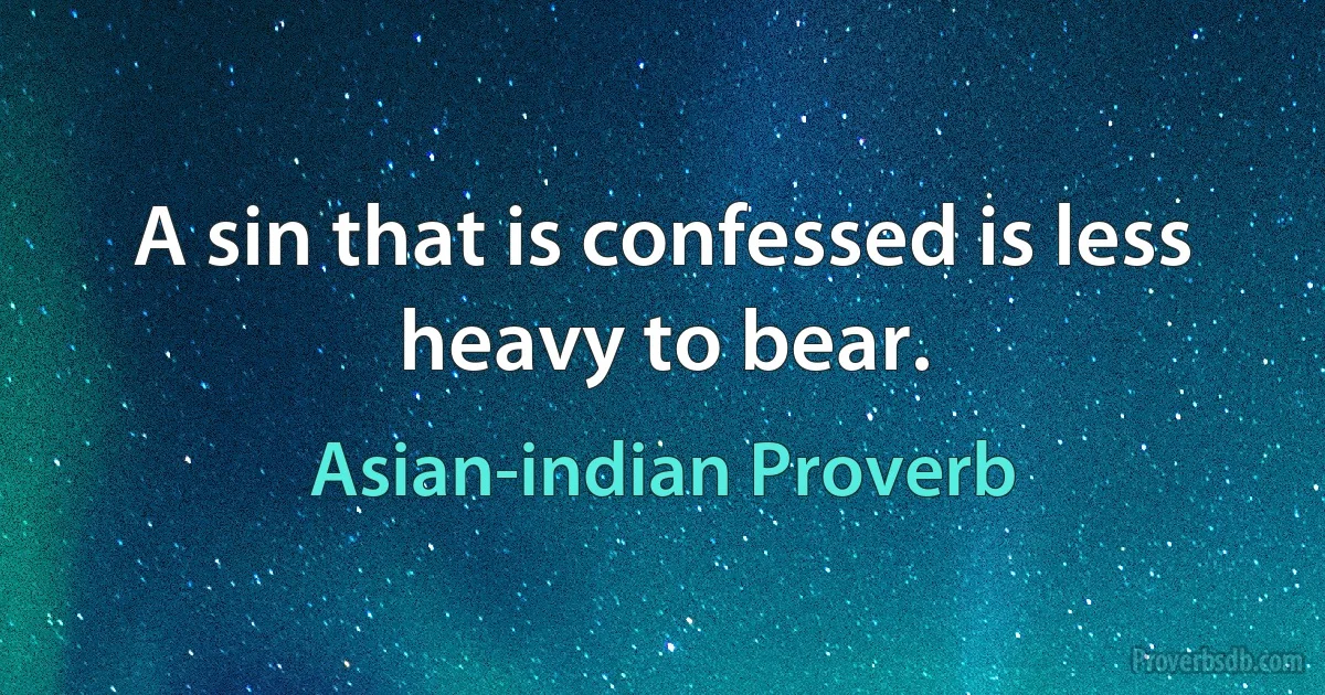 A sin that is confessed is less heavy to bear. (Asian-indian Proverb)