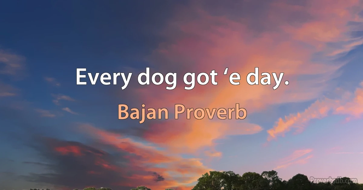 Every dog got ‘e day. (Bajan Proverb)