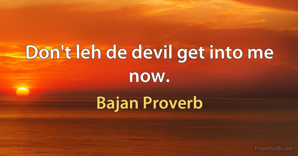 Don't leh de devil get into me now. (Bajan Proverb)