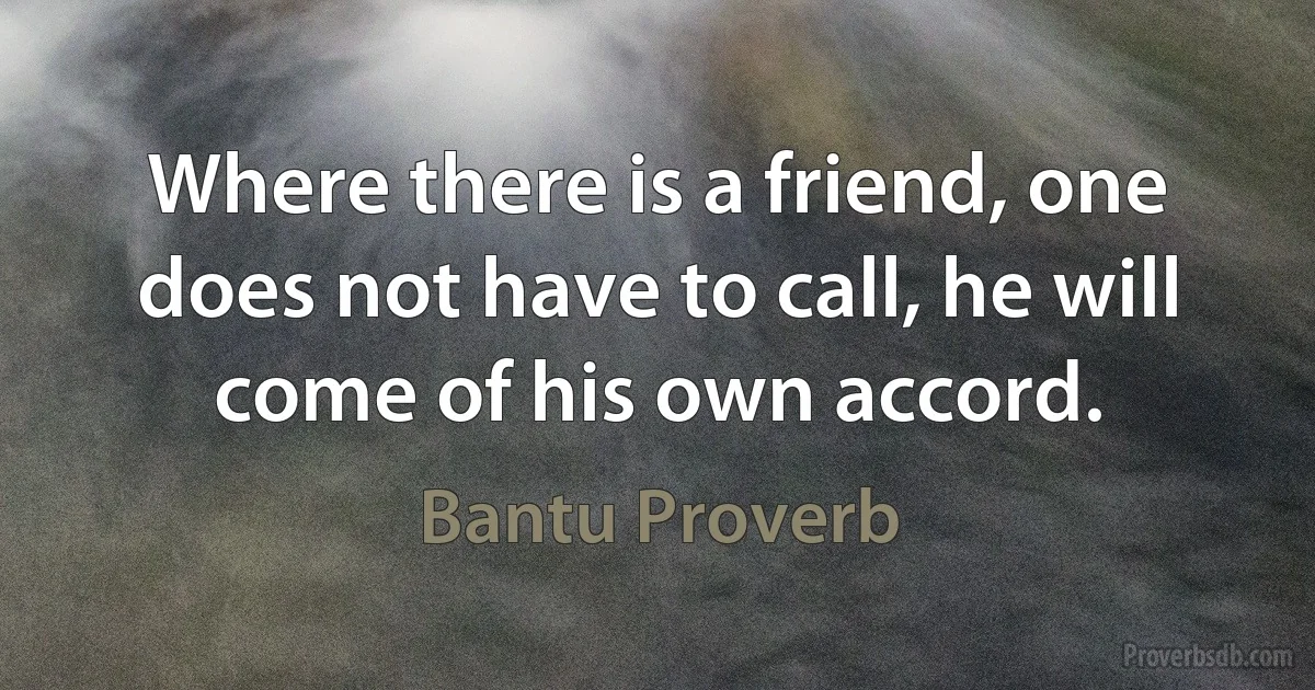 Where there is a friend, one does not have to call, he will come of his own accord. (Bantu Proverb)