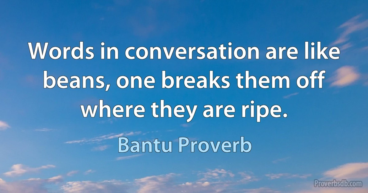 Words in conversation are like beans, one breaks them off where they are ripe. (Bantu Proverb)