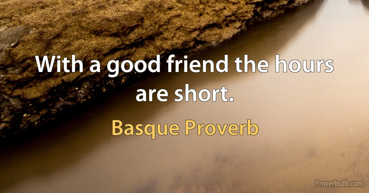 With a good friend the hours are short. (Basque Proverb)