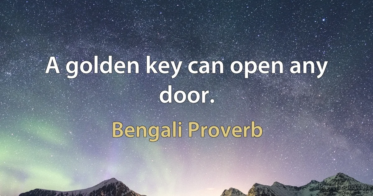 A golden key can open any door. (Bengali Proverb)