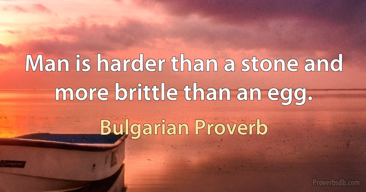 Man is harder than a stone and more brittle than an egg. (Bulgarian Proverb)