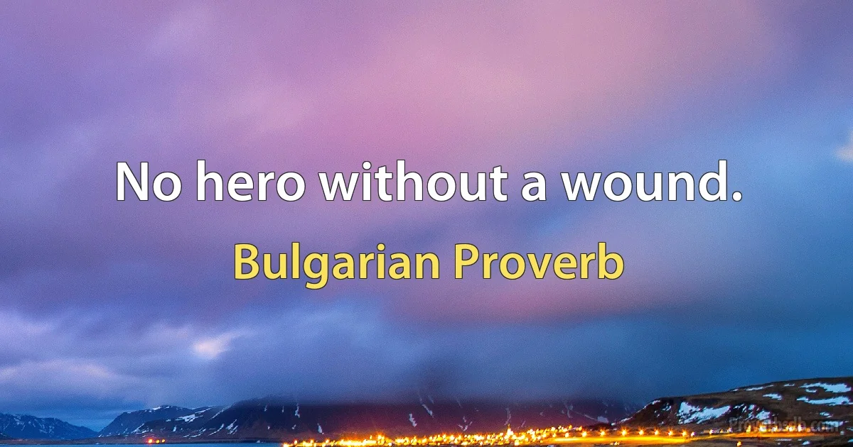 No hero without a wound. (Bulgarian Proverb)