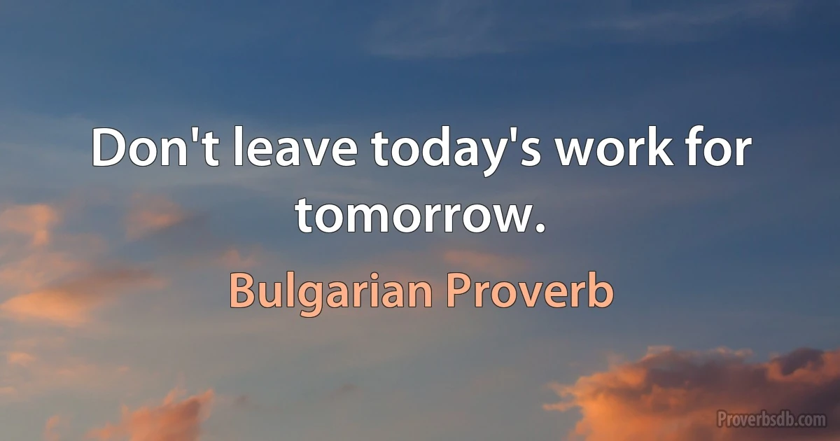 Don't leave today's work for tomorrow. (Bulgarian Proverb)