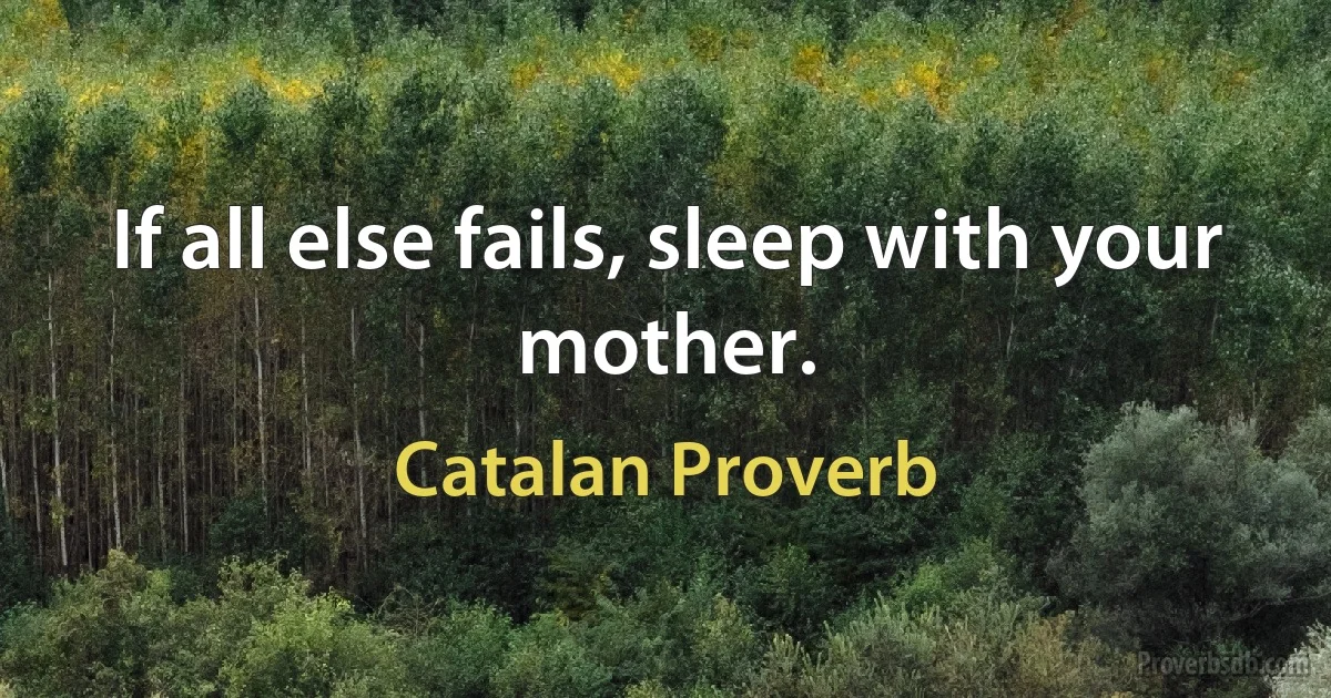 If all else fails, sleep with your mother. (Catalan Proverb)