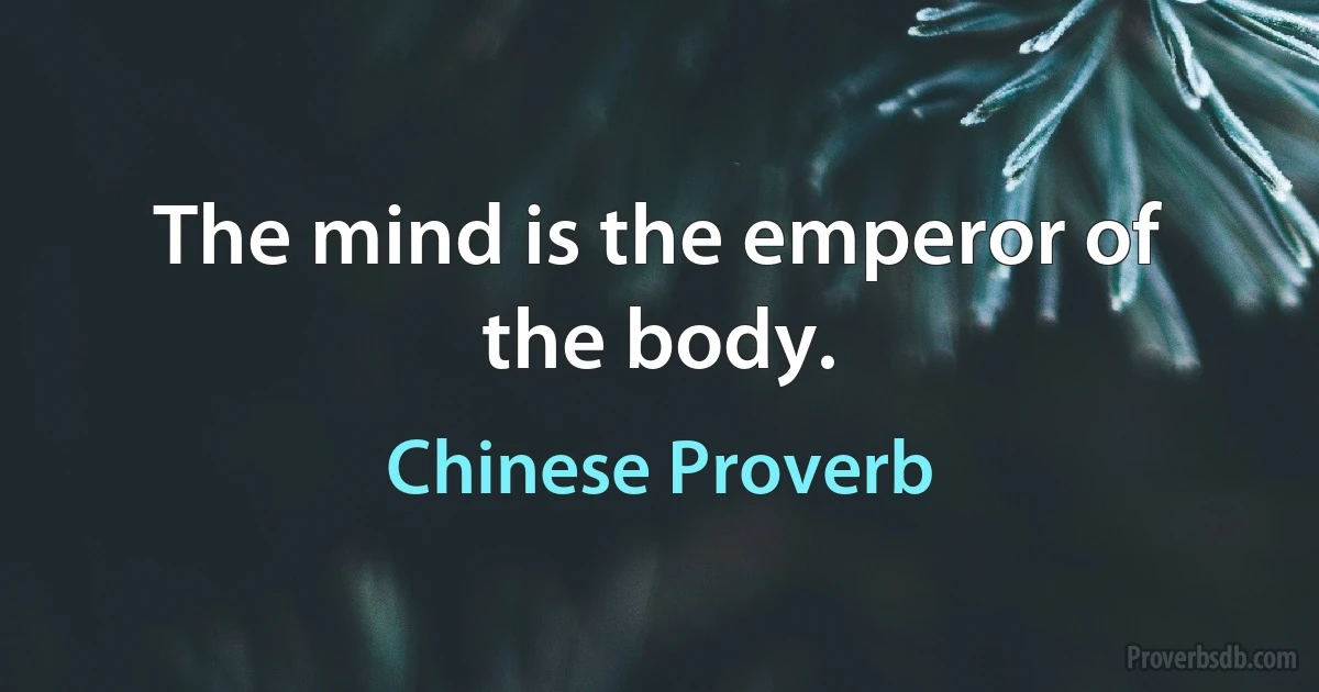 The mind is the emperor of the body. (Chinese Proverb)