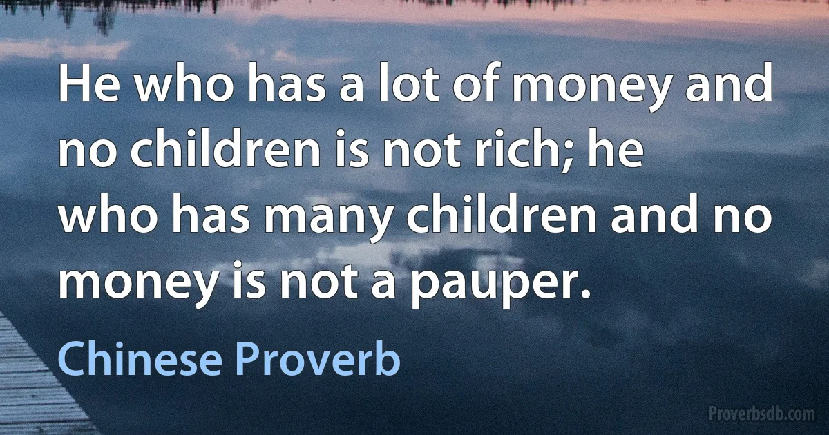 He who has a lot of money and no children is not rich; he who has many children and no money is not a pauper. (Chinese Proverb)