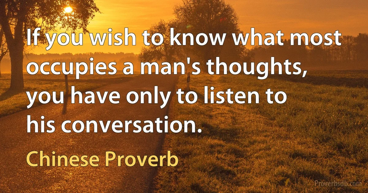 If you wish to know what most occupies a man's thoughts, you have only to listen to his conversation. (Chinese Proverb)