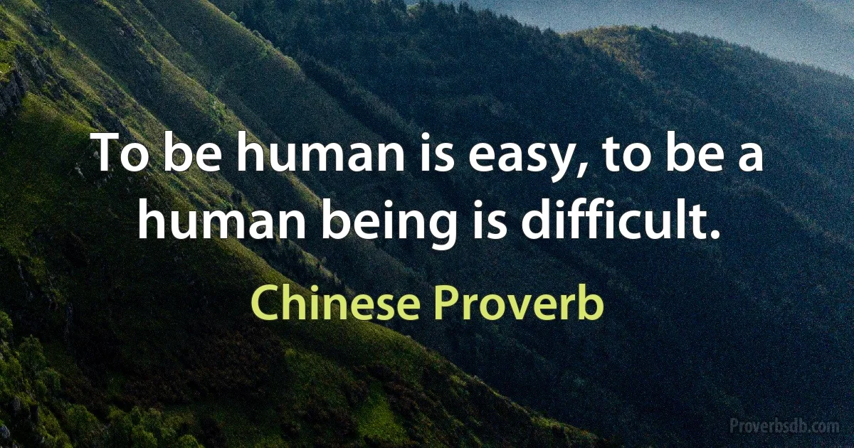 To be human is easy, to be a human being is difficult. (Chinese Proverb)