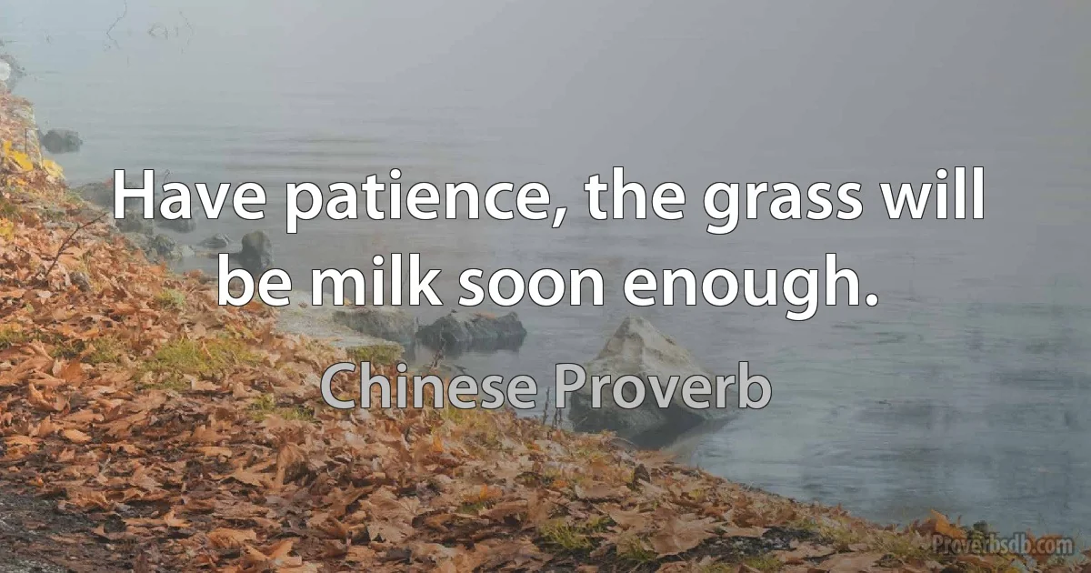 Have patience, the grass will be milk soon enough. (Chinese Proverb)