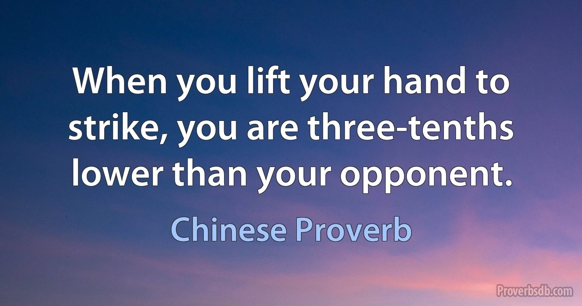 When you lift your hand to strike, you are three-tenths lower than your opponent. (Chinese Proverb)