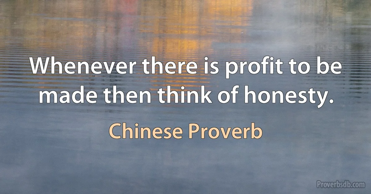 Whenever there is profit to be made then think of honesty. (Chinese Proverb)