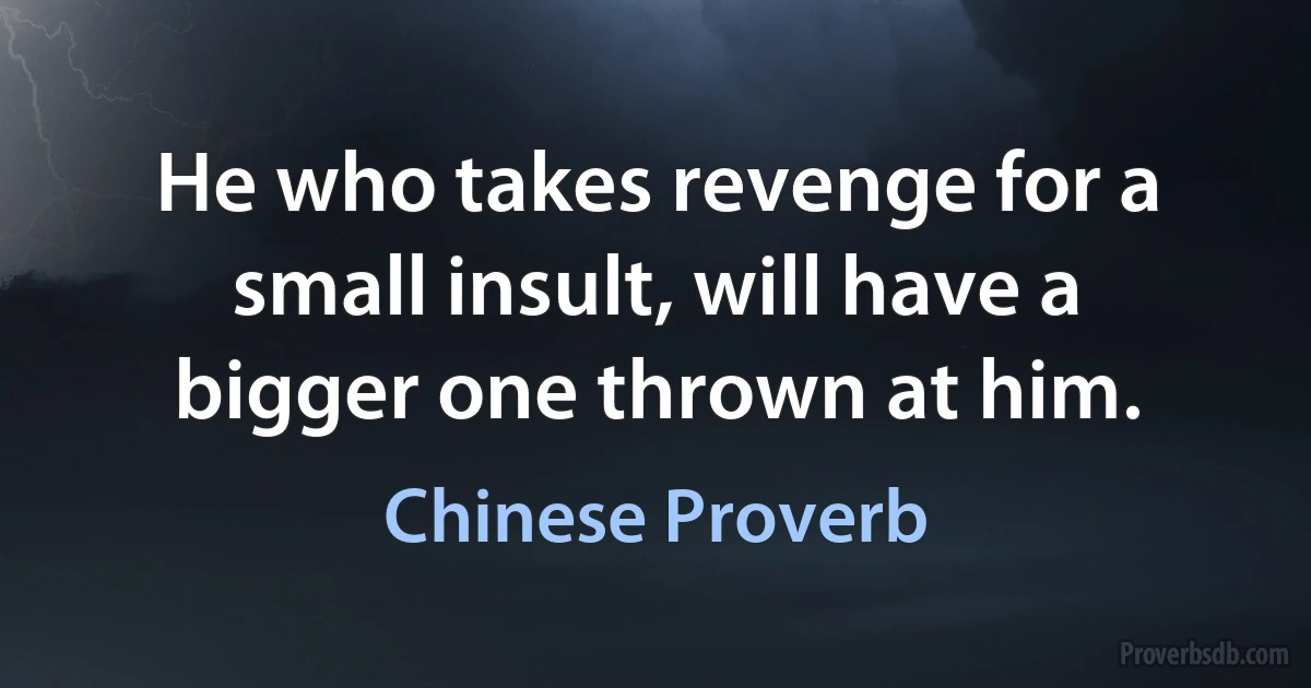 He who takes revenge for a small insult, will have a bigger one thrown at him. (Chinese Proverb)