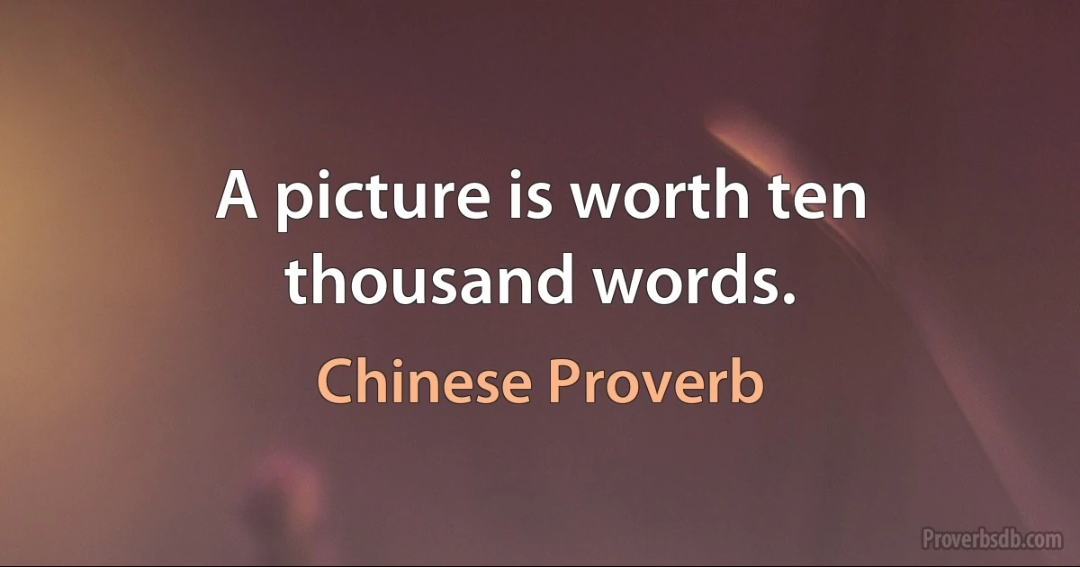 A picture is worth ten thousand words. (Chinese Proverb)