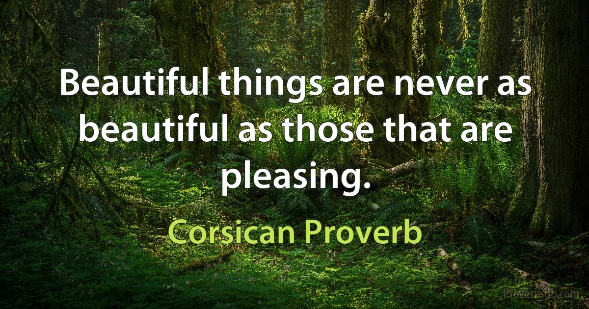 Beautiful things are never as beautiful as those that are pleasing. (Corsican Proverb)