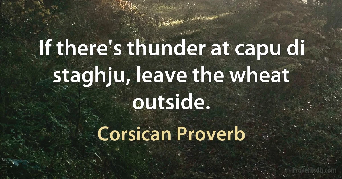 If there's thunder at capu di staghju, leave the wheat outside. (Corsican Proverb)