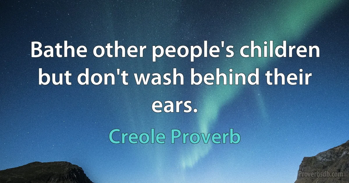 Bathe other people's children but don't wash behind their ears. (Creole Proverb)