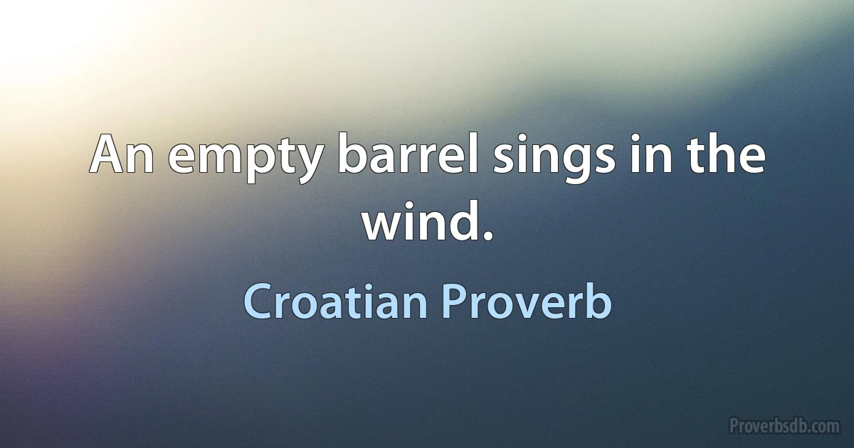 An empty barrel sings in the wind. (Croatian Proverb)