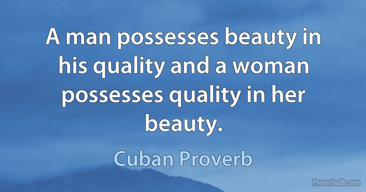 A man possesses beauty in his quality and a woman possesses quality in her beauty. (Cuban Proverb)