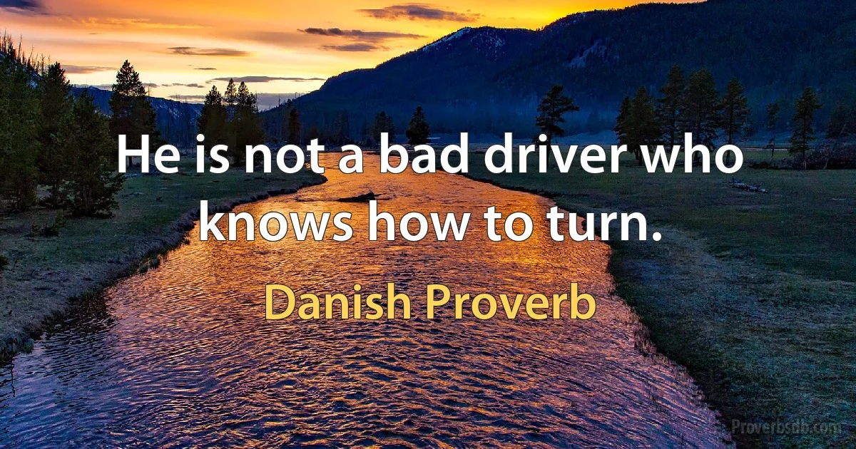 He is not a bad driver who knows how to turn. (Danish Proverb)