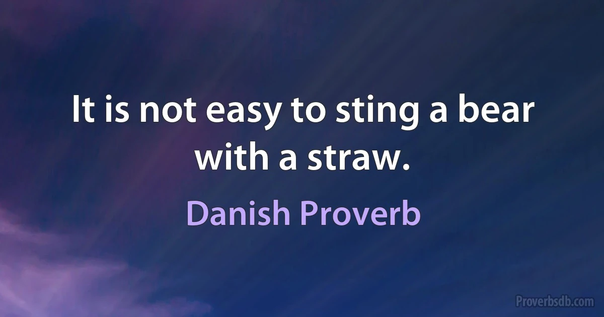 It is not easy to sting a bear with a straw. (Danish Proverb)