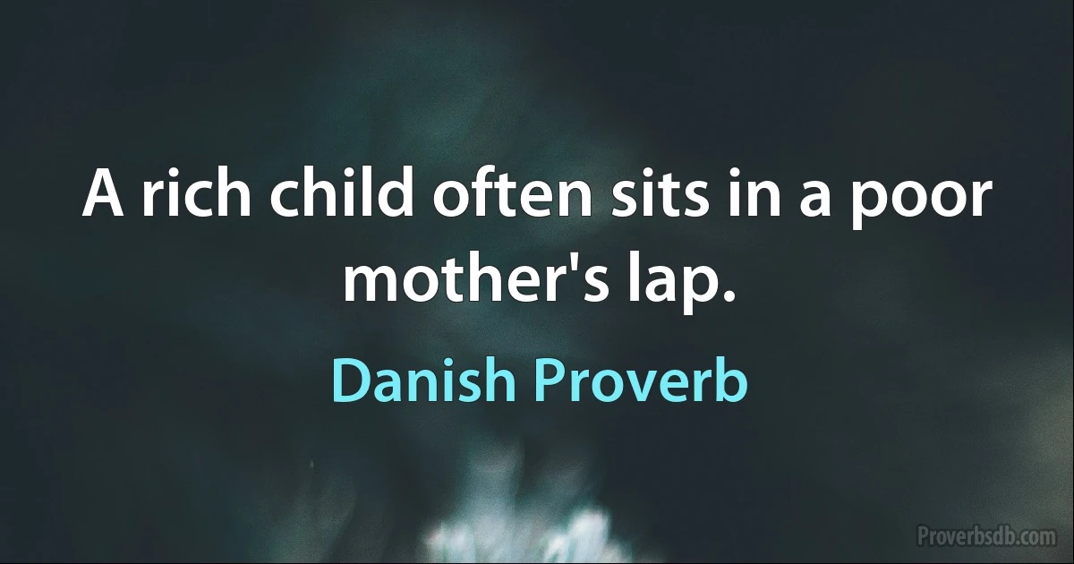 A rich child often sits in a poor mother's lap. (Danish Proverb)