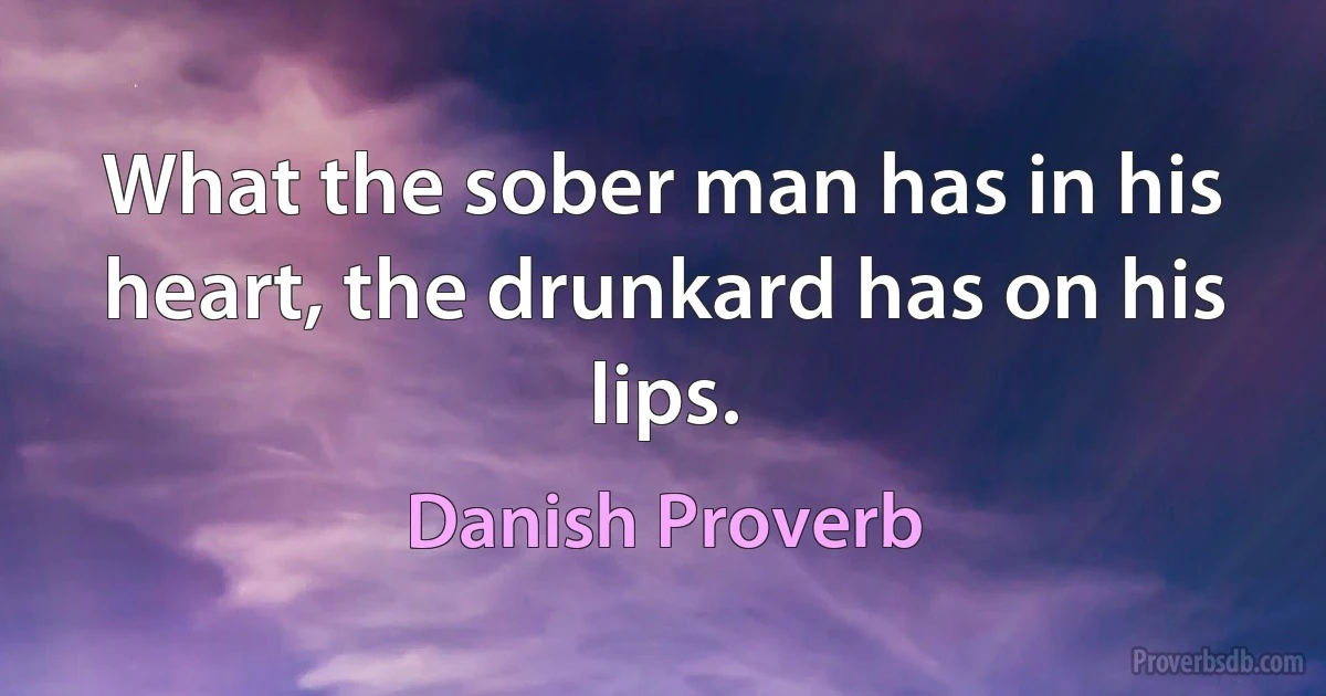 What the sober man has in his heart, the drunkard has on his lips. (Danish Proverb)