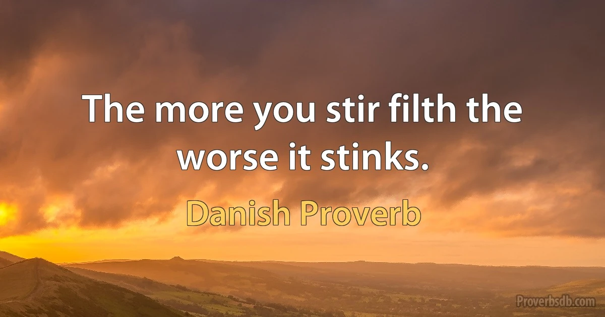 The more you stir filth the worse it stinks. (Danish Proverb)