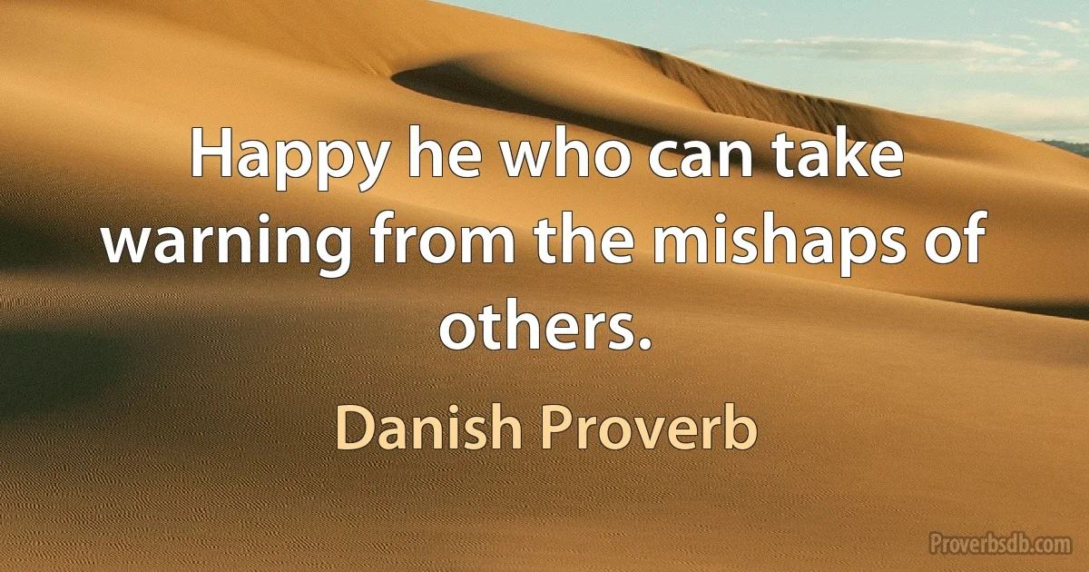 Happy he who can take warning from the mishaps of others. (Danish Proverb)