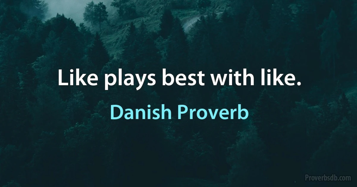 Like plays best with like. (Danish Proverb)