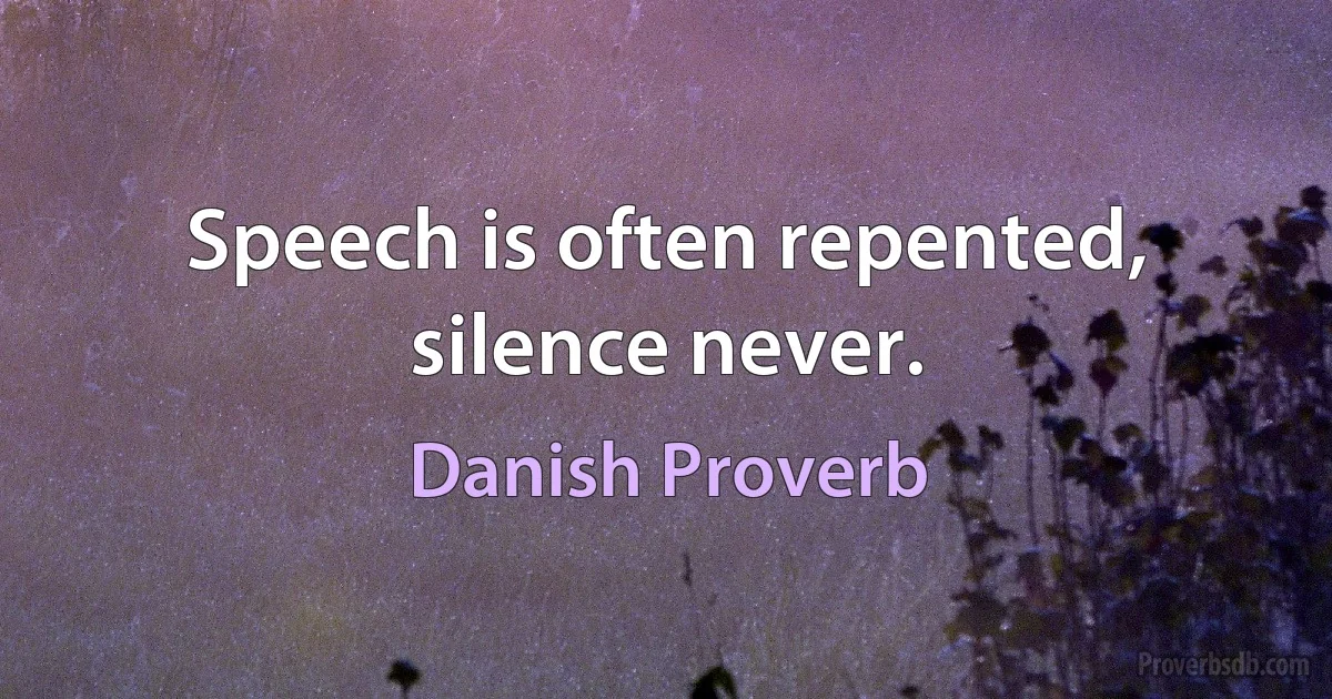 Speech is often repented, silence never. (Danish Proverb)