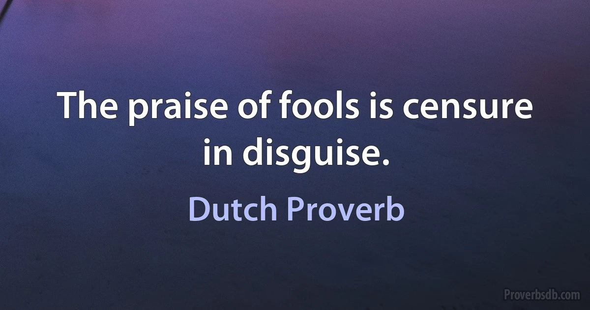 The praise of fools is censure in disguise. (Dutch Proverb)