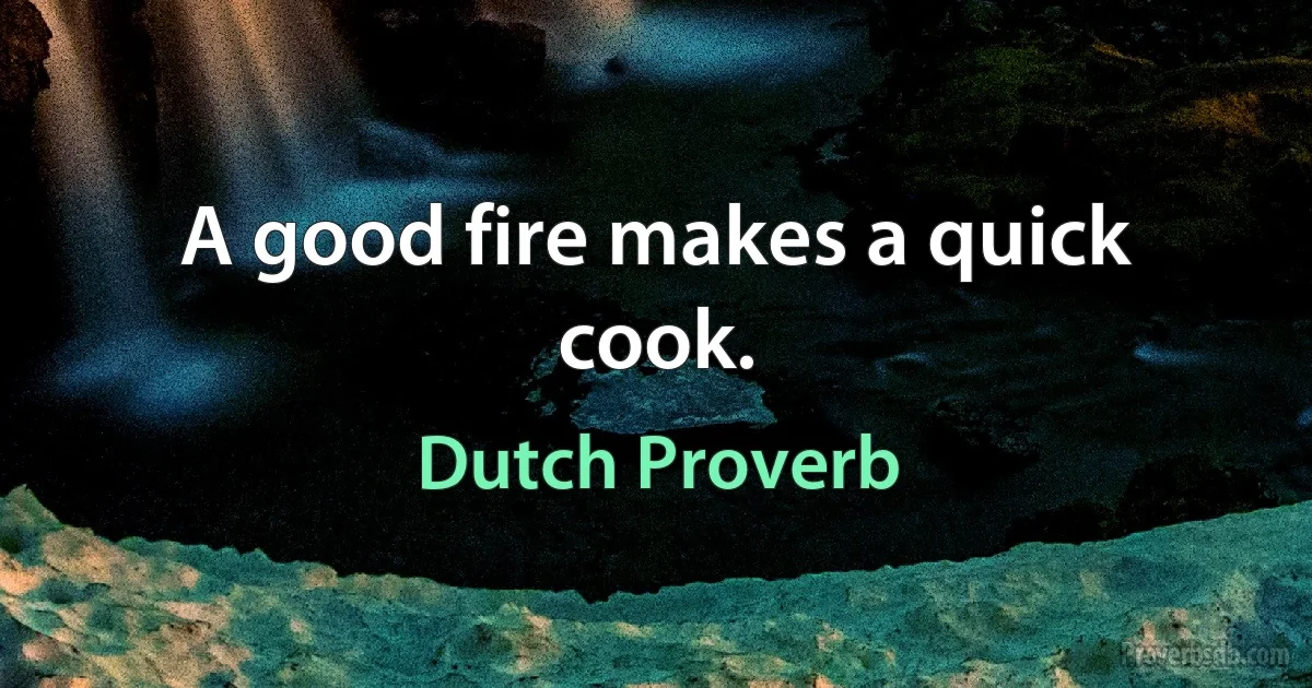 A good fire makes a quick cook. (Dutch Proverb)