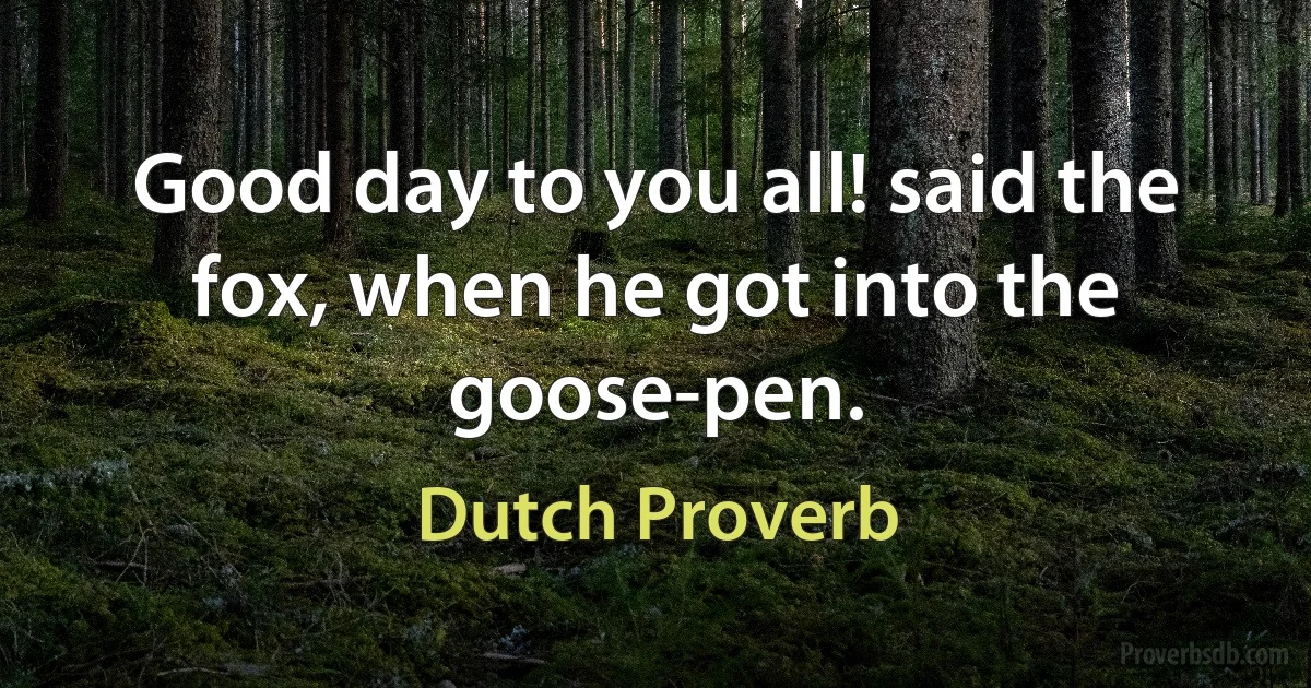 Good day to you all! said the fox, when he got into the goose-pen. (Dutch Proverb)