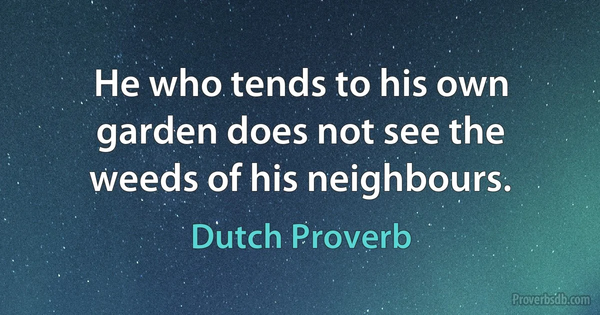 He who tends to his own garden does not see the weeds of his neighbours. (Dutch Proverb)