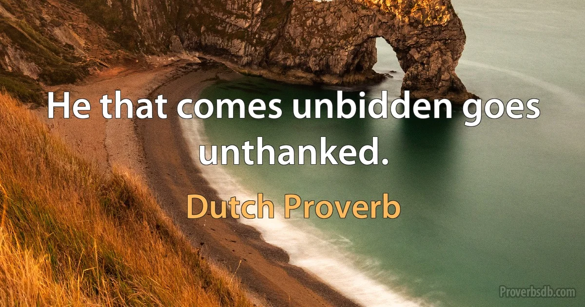 He that comes unbidden goes unthanked. (Dutch Proverb)