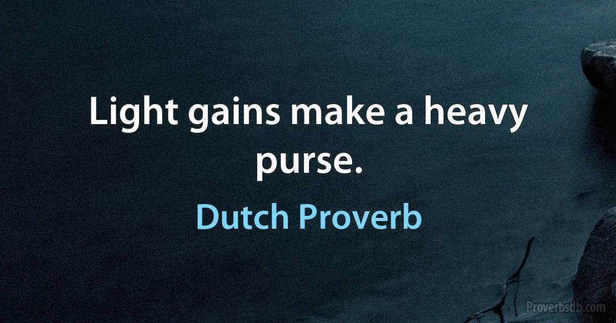 Light gains make a heavy purse. (Dutch Proverb)