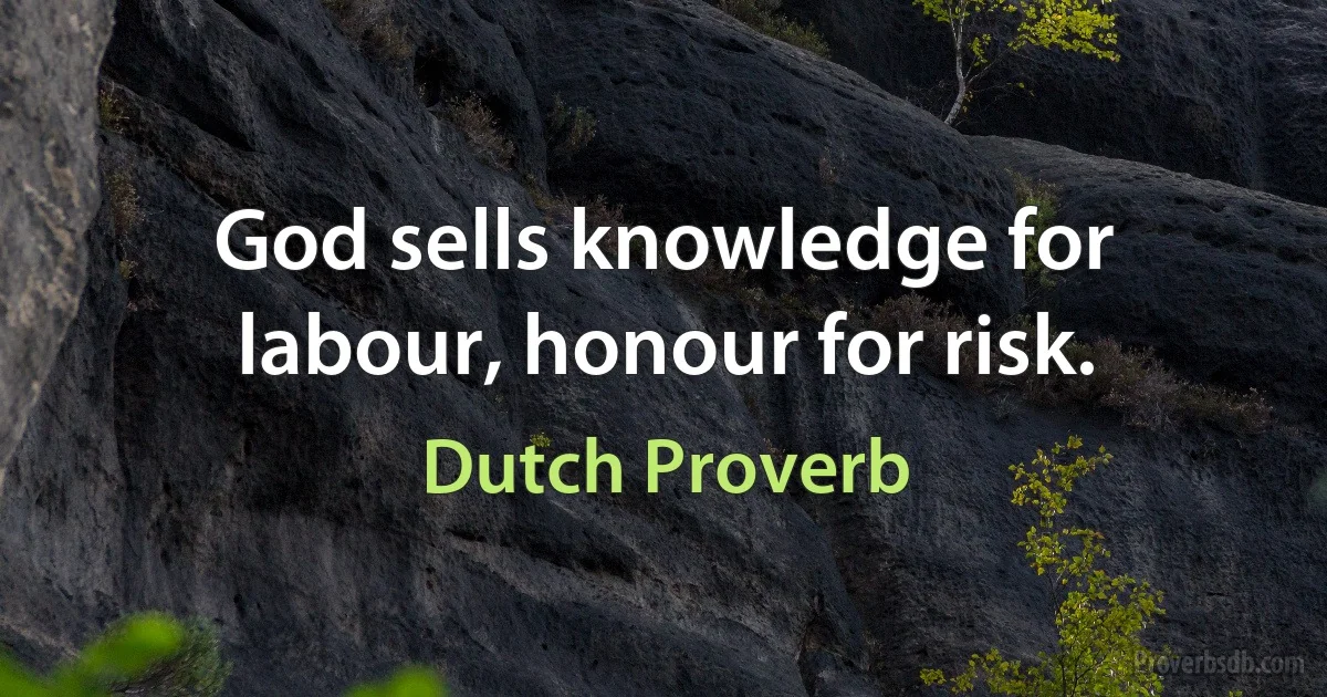 God sells knowledge for labour, honour for risk. (Dutch Proverb)